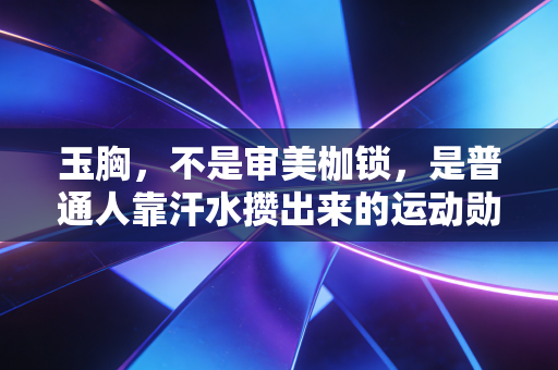 玉胸,不是审美枷锁,是普通人靠汗水攒出来的运动勋章 玉胸,不是审美枷锁,是普通人靠汗水攒出来的运动勋章