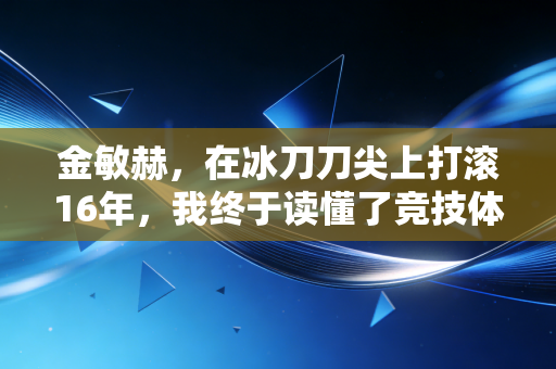 金敏赫，在冰刀刀尖上打滚16年，我终于读懂了竞技体育的残酷与温柔