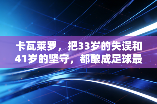卡瓦莱罗,把33岁的失误和41岁的坚守,都酿成足球最动人的模样 卡瓦莱罗,把33岁的失误和41岁的坚守,都酿成足球最动人的模样