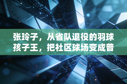 张玲子,从省队退役的羽球孩子王,把社区球场变成普通人的发光台 张玲子,从省队退役的羽球孩子王,把社区球场变成普通人的发光台