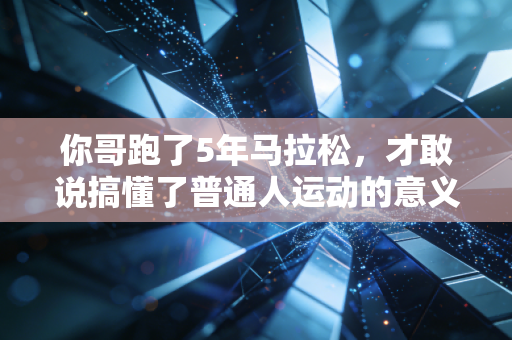 你哥跑了5年马拉松,才敢说搞懂了普通人运动的意义 你哥跑了5年马拉松,才敢说搞懂了普通人运动的意义