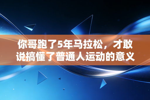 你哥跑了5年马拉松,才敢说搞懂了普通人运动的意义 你哥跑了5年马拉松,才敢说搞懂了普通人运动的意义