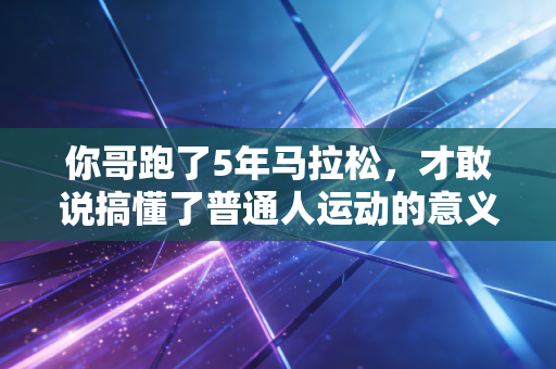 你哥跑了5年马拉松,才敢说搞懂了普通人运动的意义 你哥跑了5年马拉松,才敢说搞懂了普通人运动的意义