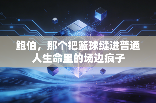 鲍伯,那个把篮球缝进普通人生命里的场边疯子 鲍伯,那个把篮球缝进普通人生命里的场边疯子