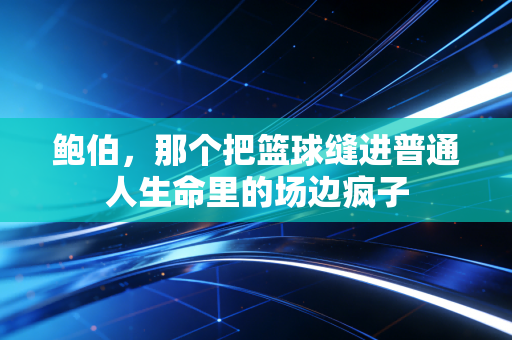 鲍伯,那个把篮球缝进普通人生命里的场边疯子 鲍伯,那个把篮球缝进普通人生命里的场边疯子