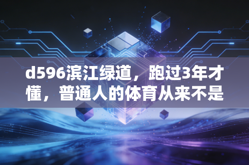 d596滨江绿道,跑过3年才懂,普通人的体育从来不是拿奖牌,是接住生活的碎玻璃 d596滨江绿道,跑过3年才懂,普通人的体育从来不是拿奖牌,是接住生活的碎玻璃