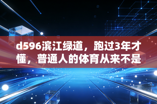 d596滨江绿道，跑过3年才懂，普通人的体育从来不是拿奖牌，是接住生活的碎玻璃