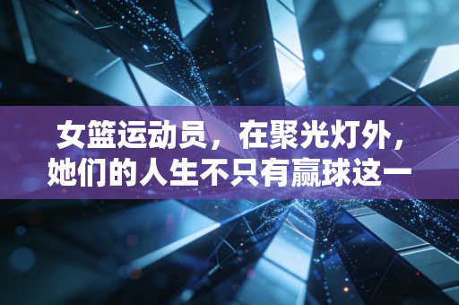 女篮运动员,在聚光灯外,她们的人生不只有赢球这一个答案 女篮运动员,在聚光灯外,她们的人生不只有赢球这一个答案