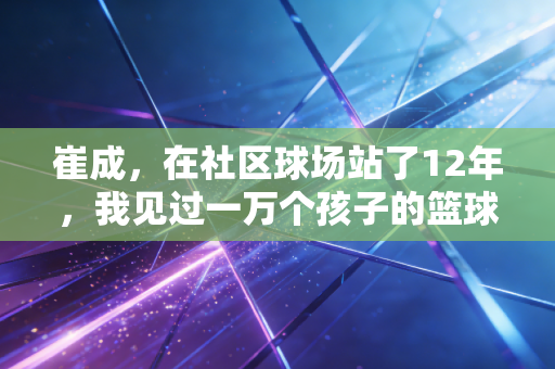 崔成，在社区球场站了12年，我见过一万个孩子的篮球梦