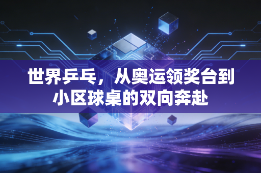 世界乒乓，从奥运领奖台到小区球桌的双向奔赴