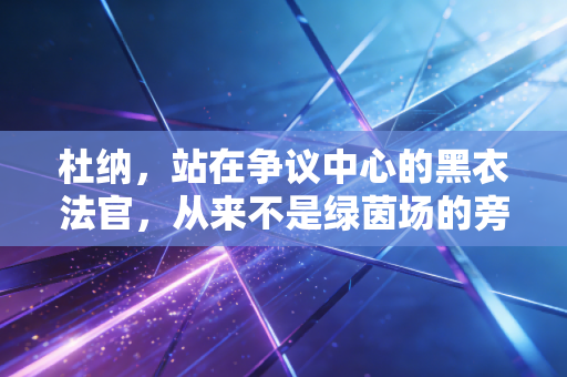 杜纳,站在争议中心的黑衣法官,从来不是绿茵场的旁观者 杜纳,站在争议中心的黑衣法官,从来不是绿茵场的旁观者