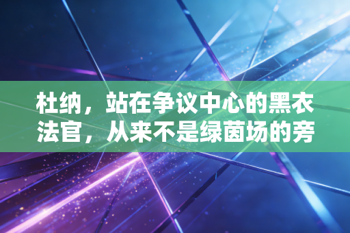 杜纳,站在争议中心的黑衣法官,从来不是绿茵场的旁观者 杜纳,站在争议中心的黑衣法官,从来不是绿茵场的旁观者