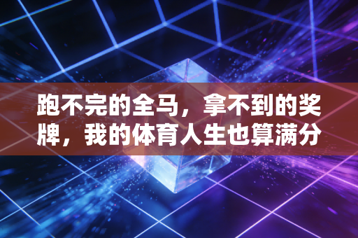 跑不完的全马,拿不到的奖牌,我的体育人生也算满分 跑不完的全马,拿不到的奖牌,我的体育人生也算满分