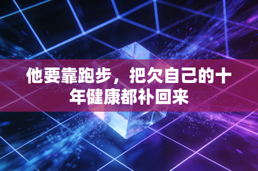 他要靠跑步,把欠自己的十年健康都补回来 他要靠跑步,把欠自己的十年健康都补回来