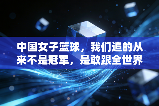 中国女子篮球,我们追的从来不是冠军,是敢跟全世界硬碰硬的自己 中国女子篮球,我们追的从来不是冠军,是敢跟全世界硬碰硬的自己