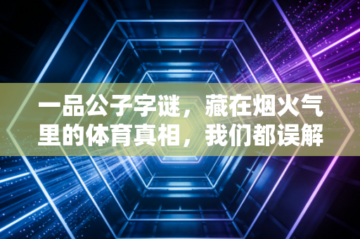 一品公子字谜,藏在烟火气里的体育真相,我们都误解了太多年 一品公子字谜,藏在烟火气里的体育真相,我们都误解了太多年