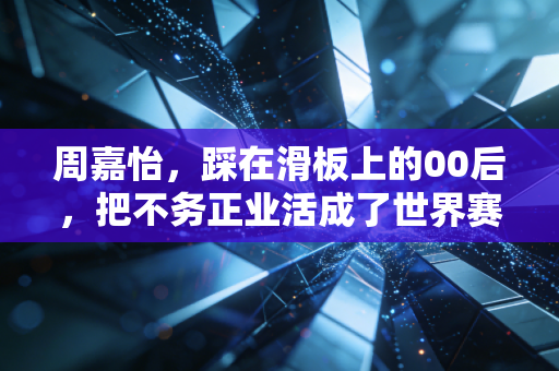 周嘉怡,踩在滑板上的00后,把不务正业活成了世界赛场的光 周嘉怡,踩在滑板上的00后,把不务正业活成了世界赛场的光
