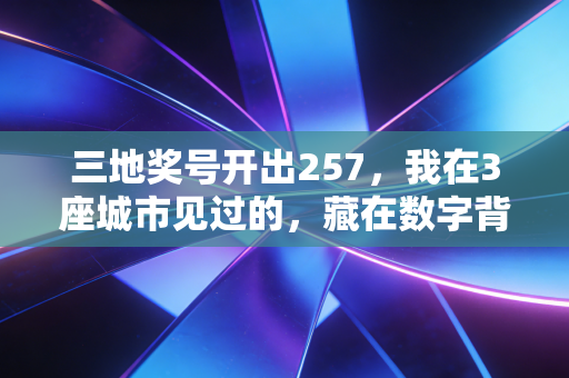 三地奖号开出257,我在3座城市见过的,藏在数字背后的体育温度 三地奖号开出257,我在3座城市见过的,藏在数字背后的体育温度