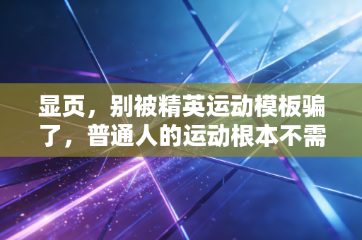 显页,别被精英运动模板骗了,普通人的运动根本不需要正确 显页,别被精英运动模板骗了,普通人的运动根本不需要正确