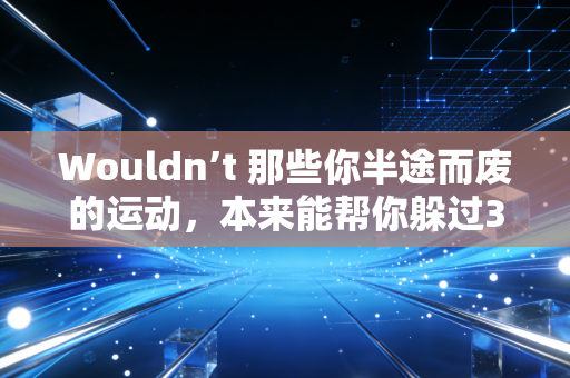 Wouldn’t 那些你半途而废的运动,本来能帮你躲过3次生活里的崩溃? Wouldn’t 那些你半途而废的运动,本来能帮你躲过3次生活里的崩溃?