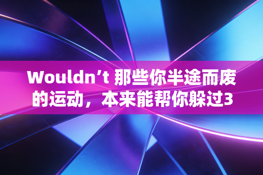 Wouldn’t 那些你半途而废的运动,本来能帮你躲过3次生活里的崩溃? Wouldn’t 那些你半途而废的运动,本来能帮你躲过3次生活里的崩溃?