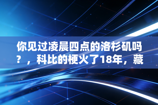 你见过凌晨四点的洛杉矶吗?,科比的梗火了18年,藏着我们不肯认输的青春注脚 你见过凌晨四点的洛杉矶吗?,科比的梗火了18年,藏着我们不肯认输的青春注脚