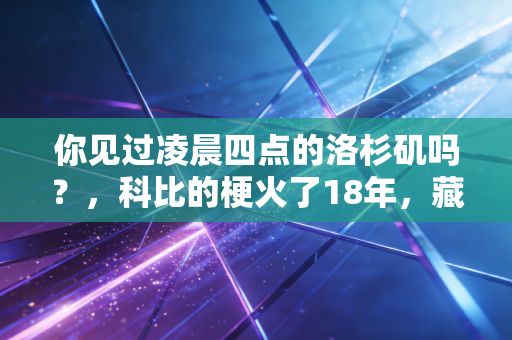 你见过凌晨四点的洛杉矶吗?,科比的梗火了18年,藏着我们不肯认输的青春注脚 你见过凌晨四点的洛杉矶吗?,科比的梗火了18年,藏着我们不肯认输的青春注脚