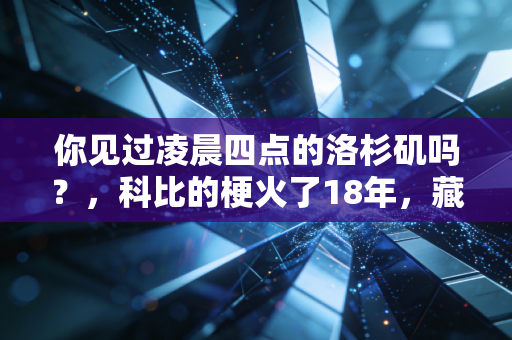 你见过凌晨四点的洛杉矶吗？，科比的梗火了18年，藏着我们不肯认输的青春注脚