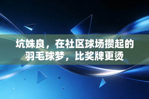 坑姝良,在社区球场攒起的羽毛球梦,比奖牌更烫 坑姝良,在社区球场攒起的羽毛球梦,比奖牌更烫