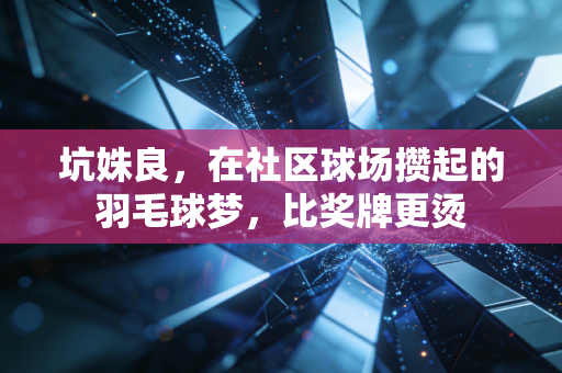 坑姝良,在社区球场攒起的羽毛球梦,比奖牌更烫 坑姝良,在社区球场攒起的羽毛球梦,比奖牌更烫