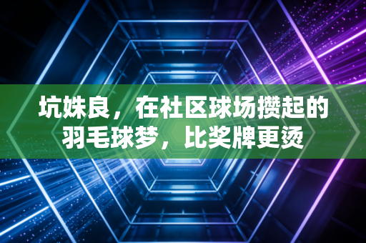 坑姝良,在社区球场攒起的羽毛球梦,比奖牌更烫 坑姝良,在社区球场攒起的羽毛球梦,比奖牌更烫