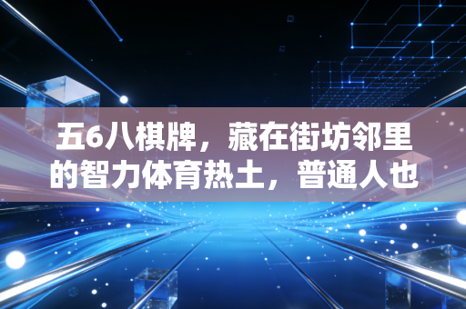 五6八棋牌，藏在街坊邻里的智力体育热土，普通人也能摸到的竞技之光