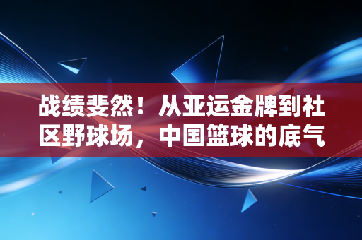 战绩斐然！从亚运金牌到社区野球场，中国篮球的底气从来不止在赛场