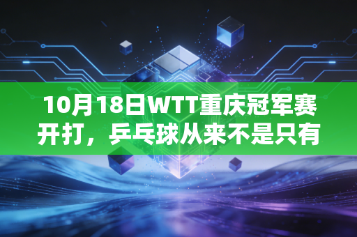 10月18日WTT重庆冠军赛开打，乒乓球从来不是只有奥运冠军才玩的热血运动
