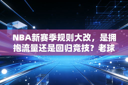 NBA新赛季规则大改,是拥抱流量还是回归竞技?老球迷蹲了3个月的改动,我帮你捋明白 NBA新赛季规则大改,是拥抱流量还是回归竞技?老球迷蹲了3个月的改动,我帮你捋明白