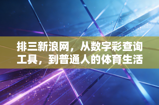 排三新浪网,从数字彩查询工具,到普通人的体育生活入口 排三新浪网,从数字彩查询工具,到普通人的体育生活入口