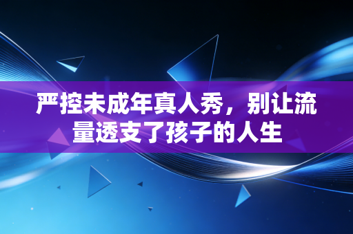 严控未成年真人秀,别让流量透支了孩子的人生 严控未成年真人秀,别让流量透支了孩子的人生