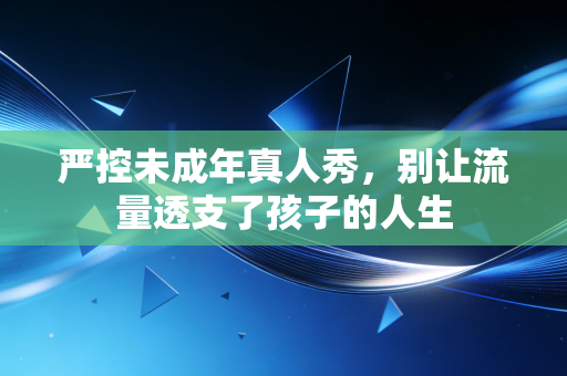 严控未成年真人秀,别让流量透支了孩子的人生 严控未成年真人秀,别让流量透支了孩子的人生