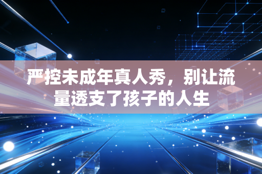 严控未成年真人秀，别让流量透支了孩子的人生