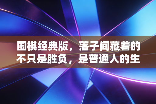 围棋经典版，落子间藏着的不只是胜负，是普通人的生活解药