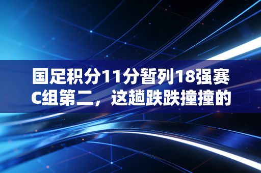 国足积分11分暂列18强赛C组第二,这趟跌跌撞撞的出线路,藏着普通人对热爱最朴素的答案 国足积分11分暂列18强赛C组第二,这趟跌跌撞撞的出线路,藏着普通人对热爱最朴素的答案