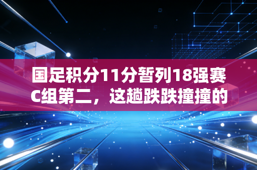 国足积分11分暂列18强赛C组第二,这趟跌跌撞撞的出线路,藏着普通人对热爱最朴素的答案 国足积分11分暂列18强赛C组第二,这趟跌跌撞撞的出线路,藏着普通人对热爱最朴素的答案