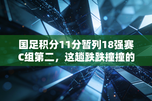 国足积分11分暂列18强赛C组第二，这趟跌跌撞撞的出线路，藏着普通人对热爱最朴素的答案