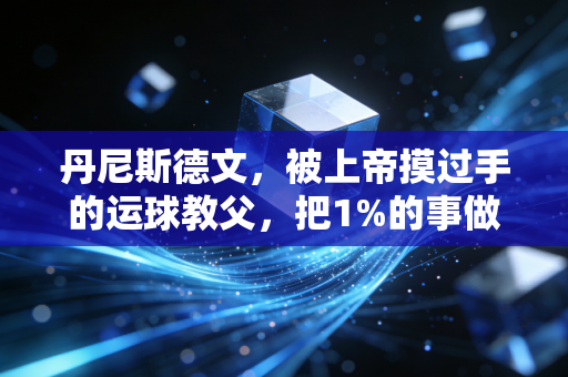 丹尼斯德文，被上帝摸过手的运球教父，把1%的事做到极致就是人生解药
