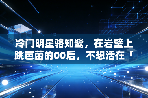 冷门明星骆知鹭,在岩壁上跳芭蕾的00后,不想活在「小众冠军」的标签里 冷门明星骆知鹭,在岩壁上跳芭蕾的00后,不想活在「小众冠军」的标签里