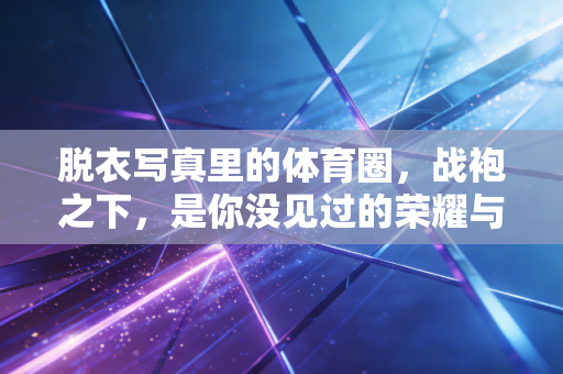 脱衣写真里的体育圈,战袍之下,是你没见过的荣耀与伤痕 脱衣写真里的体育圈,战袍之下,是你没见过的荣耀与伤痕