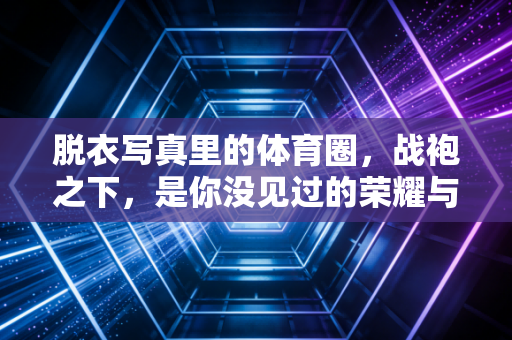 脱衣写真里的体育圈,战袍之下,是你没见过的荣耀与伤痕 脱衣写真里的体育圈,战袍之下,是你没见过的荣耀与伤痕