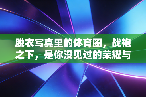 脱衣写真里的体育圈,战袍之下,是你没见过的荣耀与伤痕 脱衣写真里的体育圈,战袍之下,是你没见过的荣耀与伤痕