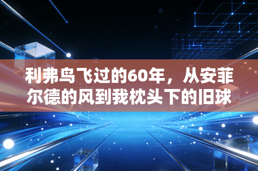 利弗鸟飞过的60年,从安菲尔德的风到我枕头下的旧球票 利弗鸟飞过的60年,从安菲尔德的风到我枕头下的旧球票
