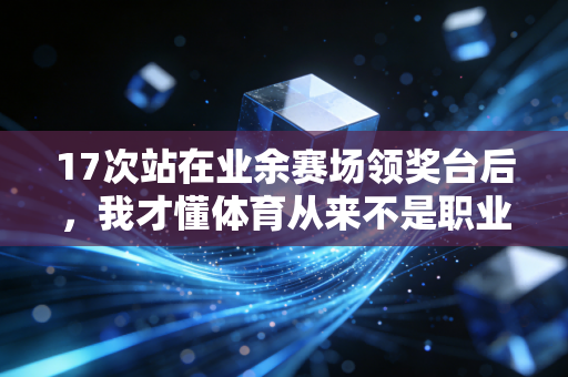 17次站在业余赛场领奖台后,我才懂体育从来不是职业选手的专属 17次站在业余赛场领奖台后,我才懂体育从来不是职业选手的专属